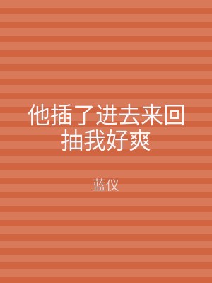 他插了进去来回抽我好爽