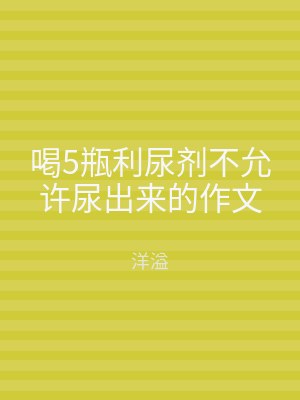 喝5瓶利尿剂不允许尿出来的作文
