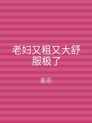 老妇又粗又大舒服极了
