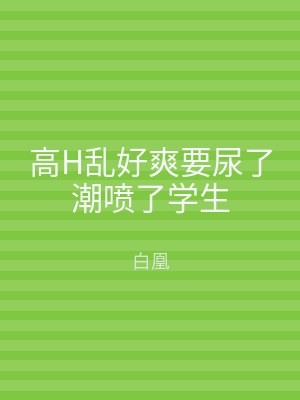 高H乱好爽要尿了潮喷了学生