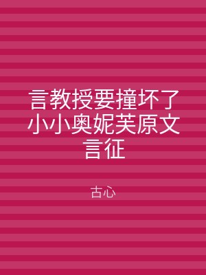 言教授要撞坏了小小奥妮芙原文言征