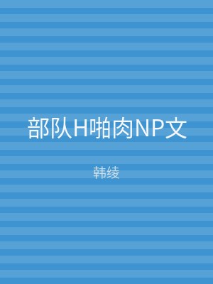 部队H啪肉NP文