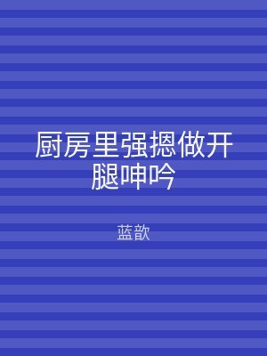 厨房里强摁做开腿呻吟