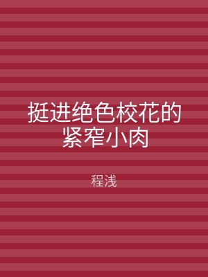 挺进绝色校花的紧窄小肉