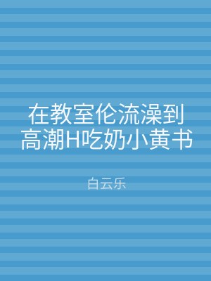 在教室伦流澡到高潮H吃奶小黄书