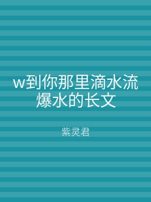 w到你那里滴水流爆水的长文