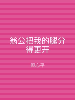 翁公把我的腿分得更开