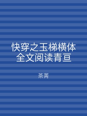 快穿之玉梯横体全文阅读青亘