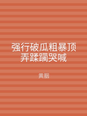 强行破瓜粗暴顶弄蹂躏哭喊