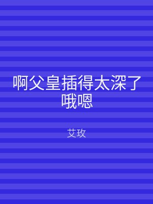 啊父皇插得太深了哦嗯