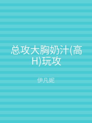 总攻大胸奶汁(高H)玩攻