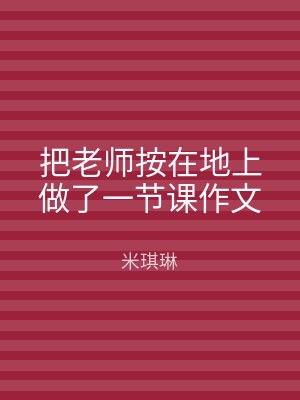 把老师按在地上做了一节课作文