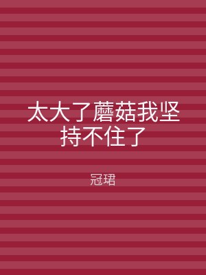太大了蘑菇我坚持不住了