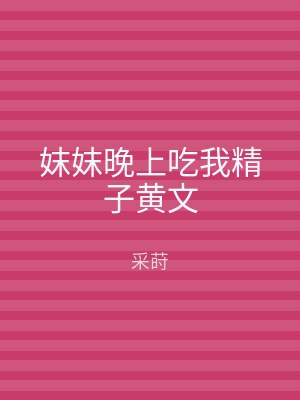 妺妺晚上吃我精子黄文