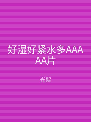 好湿好紧水多AAAAA片