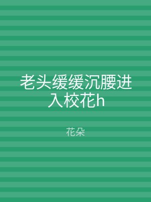 老头缓缓沉腰进入校花h