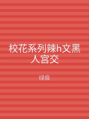 校花系列辣h文黑人宫交