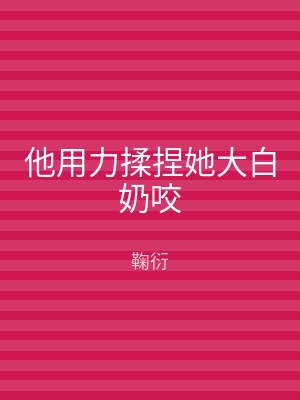 他用力揉捏她大白奶咬
