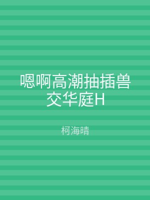 嗯啊高潮抽插兽交华庭H