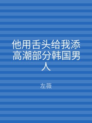 他用舌头给我添高潮部分韩国男人