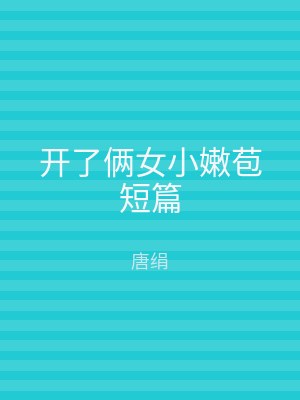 开了俩女小嫩苞短篇