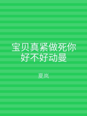 宝贝真紧做死你好不好动曼