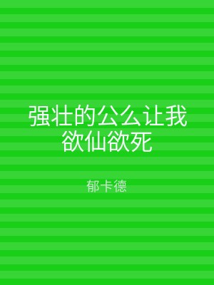 强壮的公么让我欲仙欲死