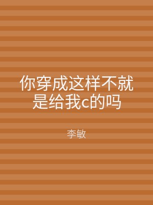 你穿成这样不就是给我c的吗