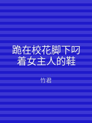 跪在校花脚下叼着女主人的鞋