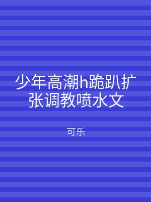 少年高潮h跪趴扩张调教喷水文