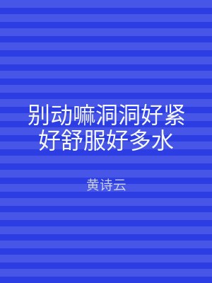 别动嘛洞洞好紧好舒服好多水