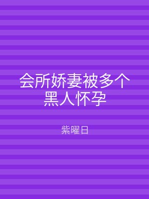 会所娇妻被多个黑人怀孕