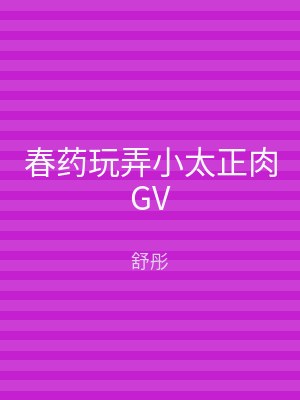 春药玩弄小太正肉GV