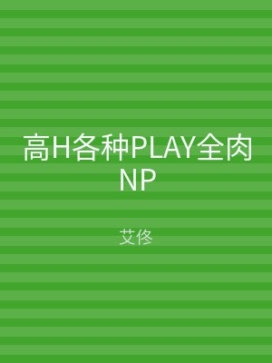 高H各种PLAY全肉NP