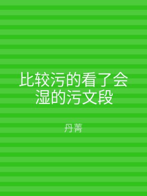 比较污的看了会湿的污文段