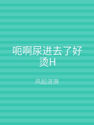 呃啊尿进去了好烫H