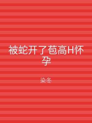 被蛇开了苞高H怀孕