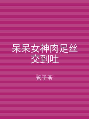呆呆女神肉足丝交到吐