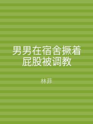 男男在宿舍撅着屁股被调教