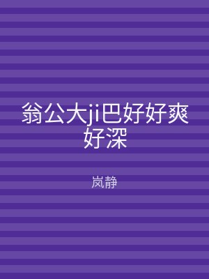 翁公大ji巴好好爽好深