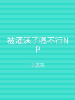 被灌满了嗯不行NP