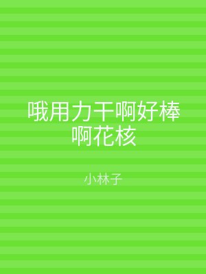 哦用力干啊好棒啊花核