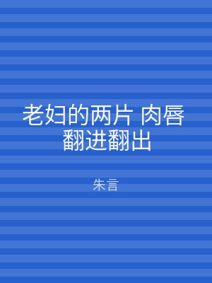 老妇的两片 肉唇 翻进翻出