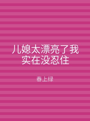 儿媳太漂亮了我实在没忍住