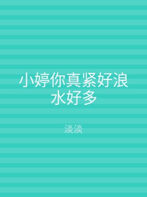 小婷你真紧好浪水好多