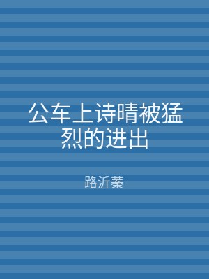 公车上诗晴被猛烈的进出
