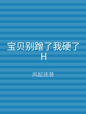 宝贝别蹭了我硬了H
