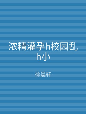 浓精灌孕h校园乱h小