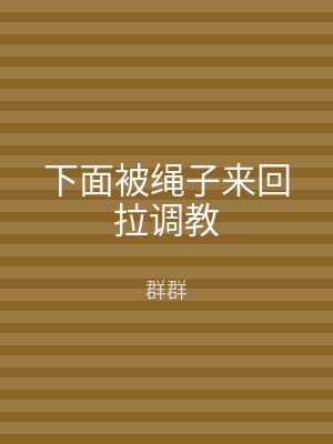 下面被绳子来回拉调教