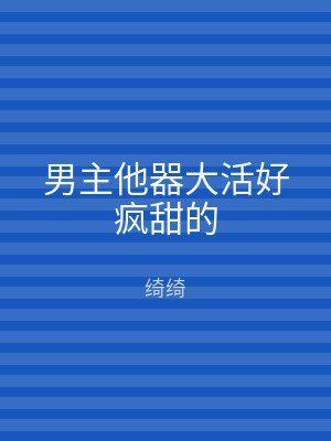 男主他器大活好疯甜的